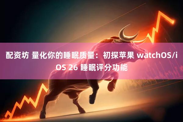 配资坊 量化你的睡眠质量：初探苹果 watchOS/iOS 26 睡眠评分功能