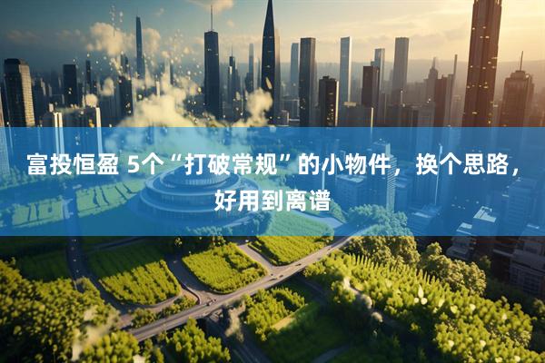 富投恒盈 5个“打破常规”的小物件，换个思路，好用到离谱