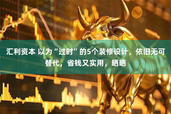 汇利资本 以为“过时”的5个装修设计，依旧无可替代，省钱又实用，晒晒