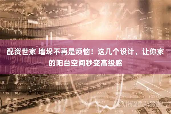 配资世家 墙垛不再是烦恼！这几个设计，让你家的阳台空间秒变高级感