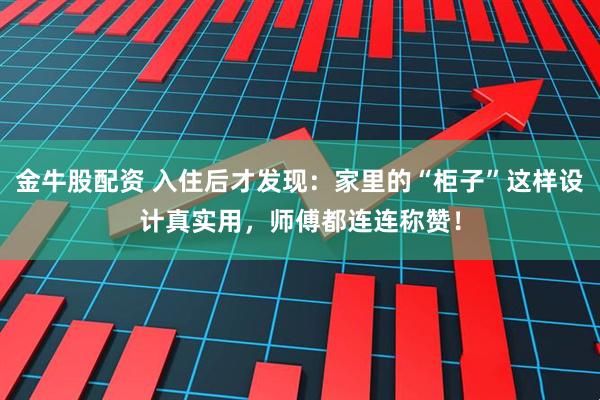 金牛股配资 入住后才发现：家里的“柜子”这样设计真实用，师傅都连连称赞！
