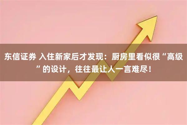 东信证券 入住新家后才发现：厨房里看似很“高级”的设计，往往最让人一言难尽！