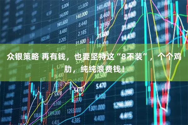 众银策略 再有钱，也要坚持这“8不装”，个个鸡肋，纯纯浪费钱！
