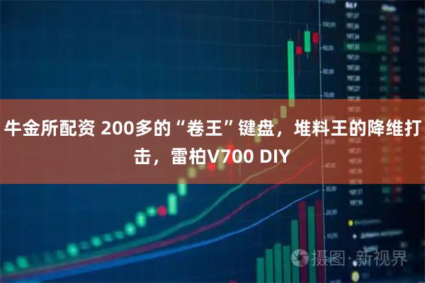 牛金所配资 200多的“卷王”键盘，堆料王的降维打击，雷柏V700 DIY