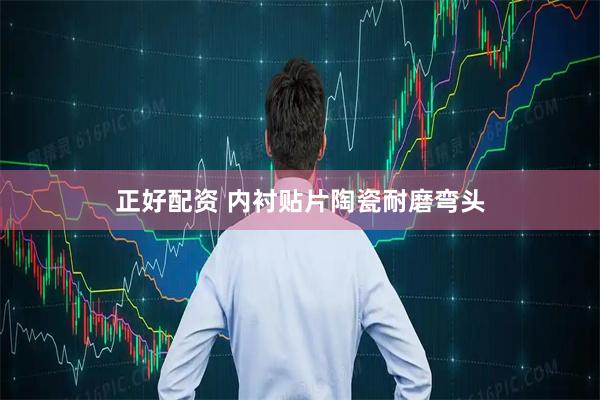 正好配资 内衬贴片陶瓷耐磨弯头