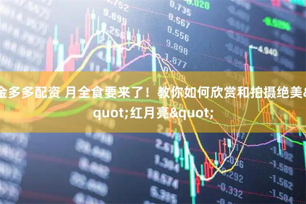 金多多配资 月全食要来了！教你如何欣赏和拍摄绝美"红月亮"