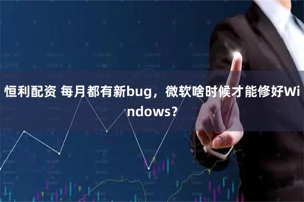 恒利配资 每月都有新bug，微软啥时候才能修好Windows？