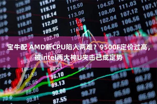 宝牛配 AMD新CPU陷入两难？9500F定价过高，被intel两大神U夹击已成定势