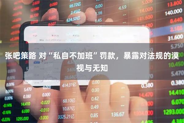 张吧策路 对“私自不加班”罚款，暴露对法规的漠视与无知