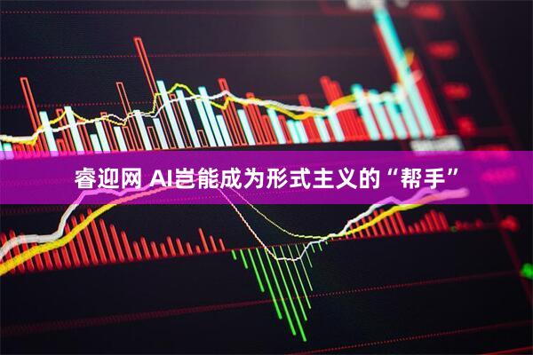 睿迎网 AI岂能成为形式主义的“帮手”