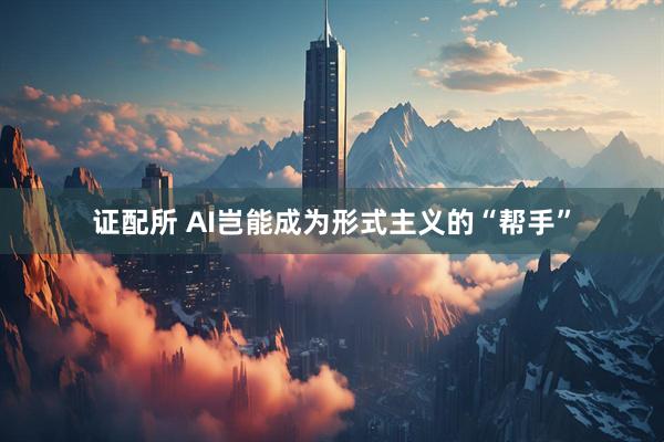 证配所 AI岂能成为形式主义的“帮手”