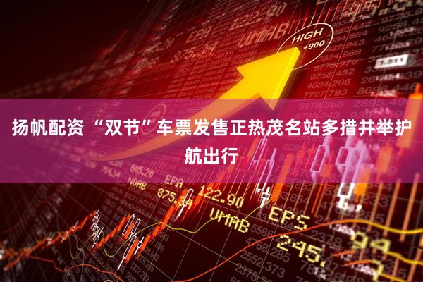 扬帆配资 “双节”车票发售正热茂名站多措并举护航出行