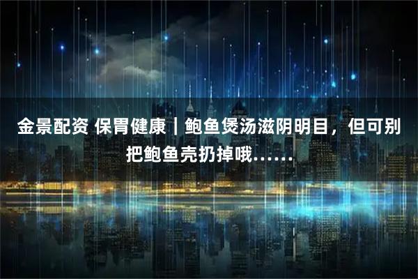 金景配资 保胃健康｜鲍鱼煲汤滋阴明目，但可别把鲍鱼壳扔掉哦……