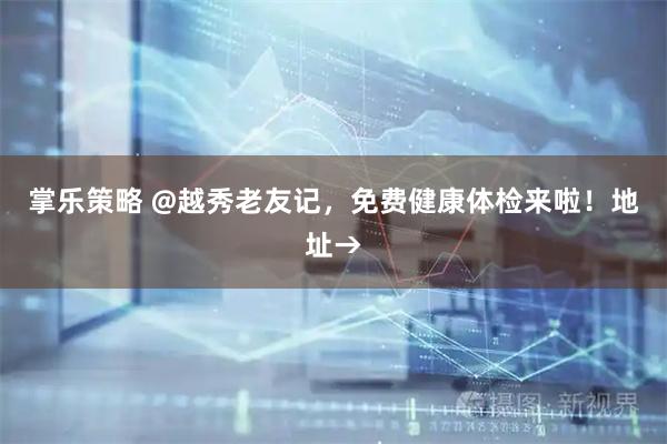 掌乐策略 @越秀老友记，免费健康体检来啦！地址→