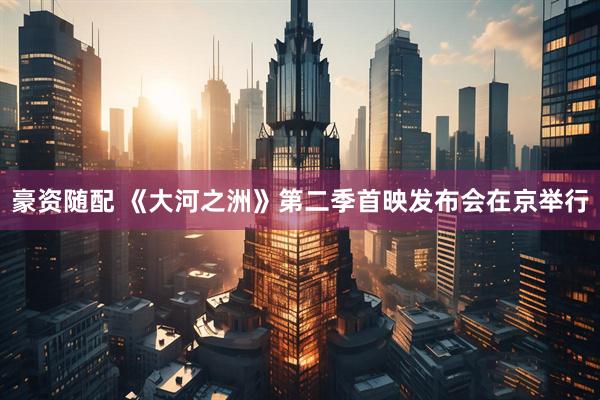 豪资随配 《大河之洲》第二季首映发布会在京举行