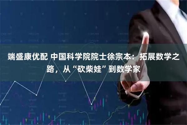 端盛康优配 中国科学院院士徐宗本：拓展数学之路，从“砍柴娃”到数学家
