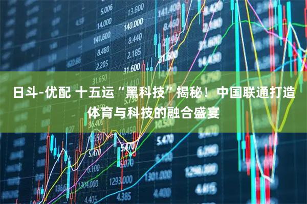 日斗-优配 十五运“黑科技”揭秘！中国联通打造体育与科技的融合盛宴
