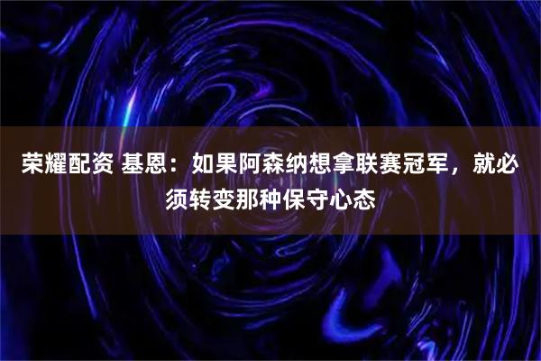 荣耀配资 基恩：如果阿森纳想拿联赛冠军，就必须转变那种保守心态