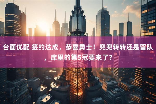 台面优配 签约达成，恭喜勇士！兜兜转转还是留队，库里的第5冠要来了？