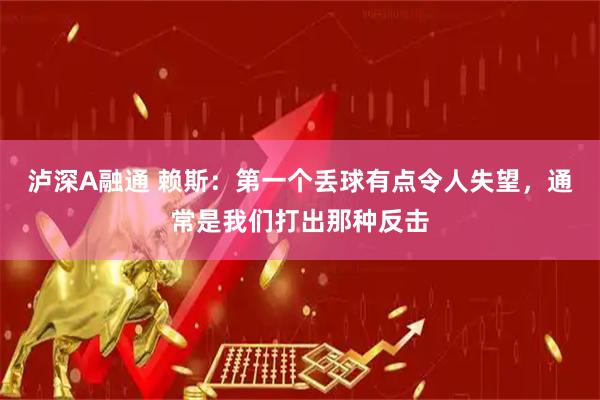 泸深A融通 赖斯:第一个丢球有点令人失望,通常是我们打出那种反击