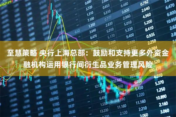 至慧策略 央行上海总部：鼓励和支持更多外资金融机构运用银行间衍生品业务管理风险