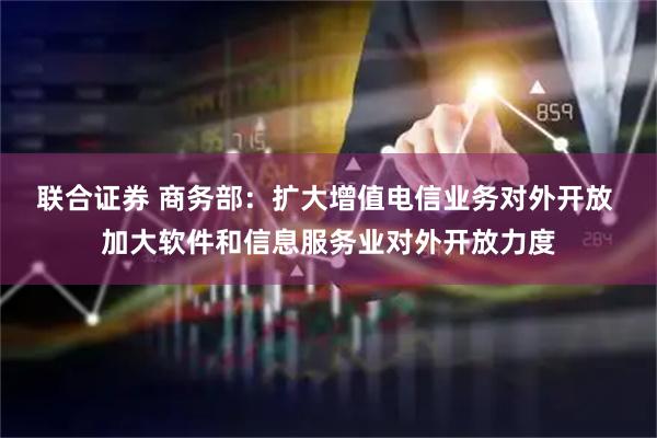 联合证券 商务部：扩大增值电信业务对外开放 加大软件和信息服务业对外开放力度