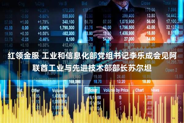 红领金服 工业和信息化部党组书记李乐成会见阿联酋工业与先进技术部部长苏尔坦