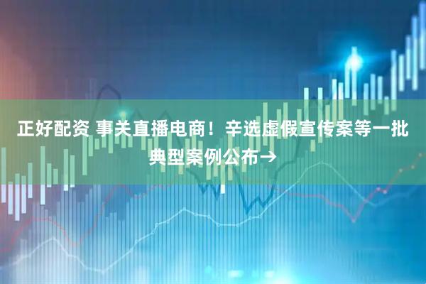 正好配资 事关直播电商！辛选虚假宣传案等一批典型案例公布→