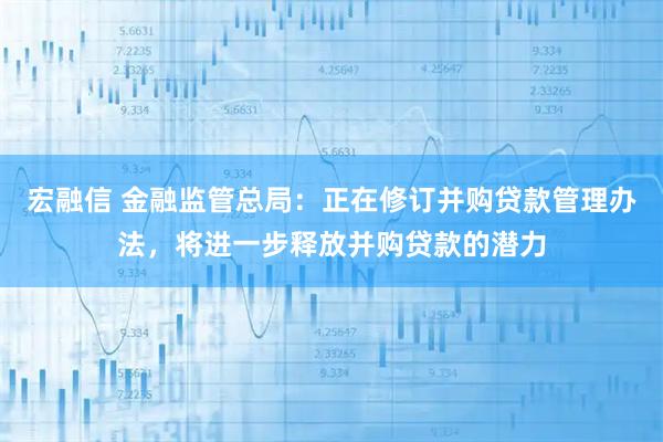 宏融信 金融监管总局：正在修订并购贷款管理办法，将进一步释放并购贷款的潜力