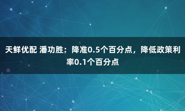 天鲜优配 潘功胜：降准0.5个百分点，降低政策利率0.1个百分点
