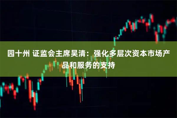 园十州 证监会主席吴清：强化多层次资本市场产品和服务的支持