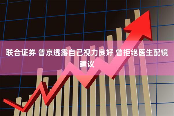 联合证券 普京透露自己视力良好 曾拒绝医生配镜建议