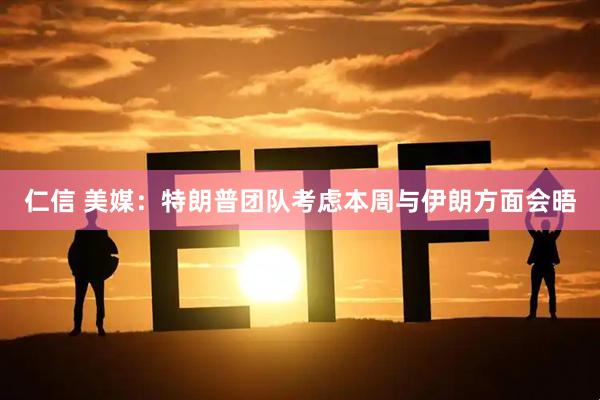 仁信 美媒：特朗普团队考虑本周与伊朗方面会晤