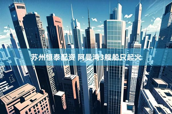 苏州恒泰配资 阿曼湾3艘船只起火