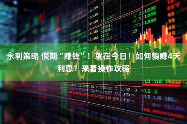 永利策略 假期“赚钱”！就在今日！如何躺赚4天利息？来看操作攻略