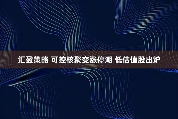 汇盈策略 可控核聚变涨停潮 低估值股出炉