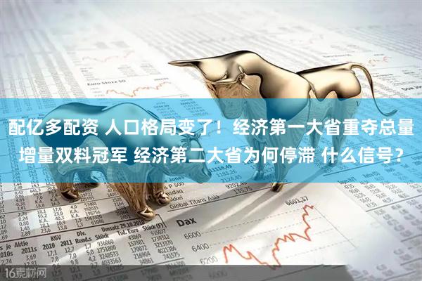 配亿多配资 人口格局变了！经济第一大省重夺总量增量双料冠军 经济第二大省为何停滞 什么信号？