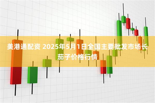 美港通配资 2025年5月1日全国主要批发市场长茄子价格行情