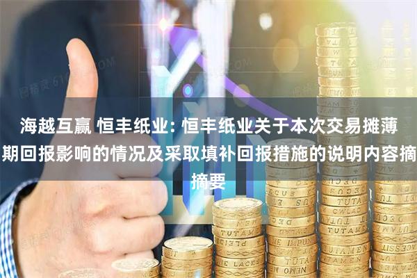 海越互赢 恒丰纸业: 恒丰纸业关于本次交易摊薄即期回报影响的情况及采取填补回报措施的说明内容摘要