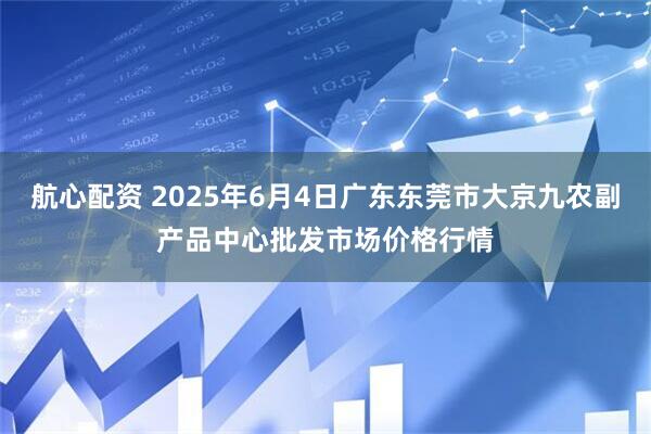 航心配资 2025年6月4日广东东莞市大京九农副产品中心批发市场价格行情