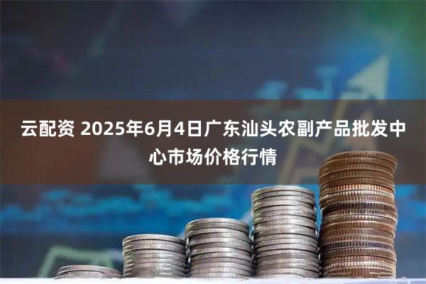 云配资 2025年6月4日广东汕头农副产品批发中心市场价格行情