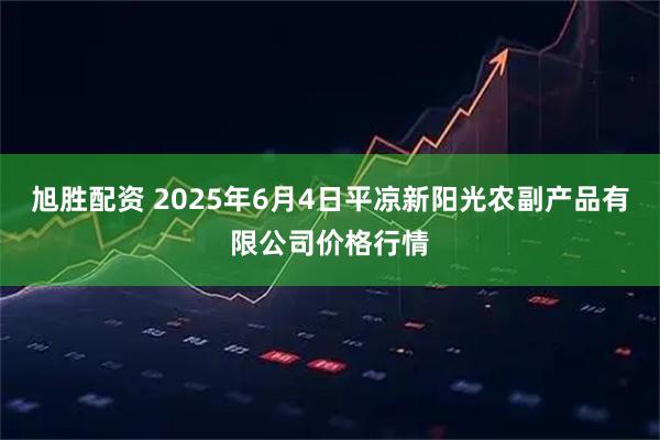 旭胜配资 2025年6月4日平凉新阳光农副产品有限公司价格行情