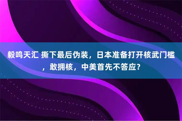 毅鸣天汇 撕下最后伪装，日本准备打开核武门槛，敢拥核，中美首先不答应？