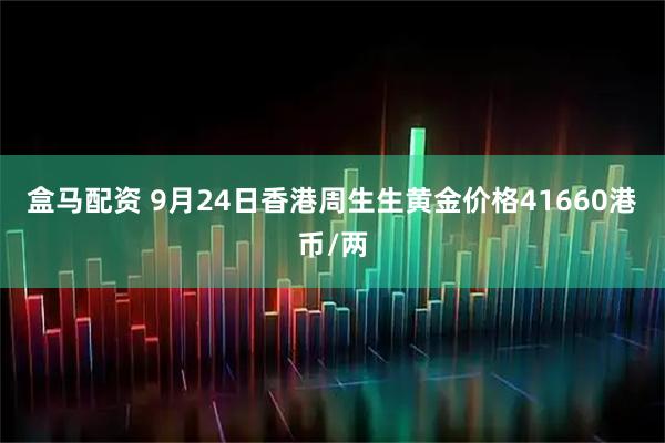 盒马配资 9月24日香港周生生黄金价格41660港币/两