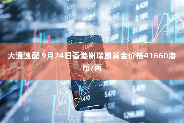 大通速配 9月24日香港谢瑞麟黄金价格41660港币/两