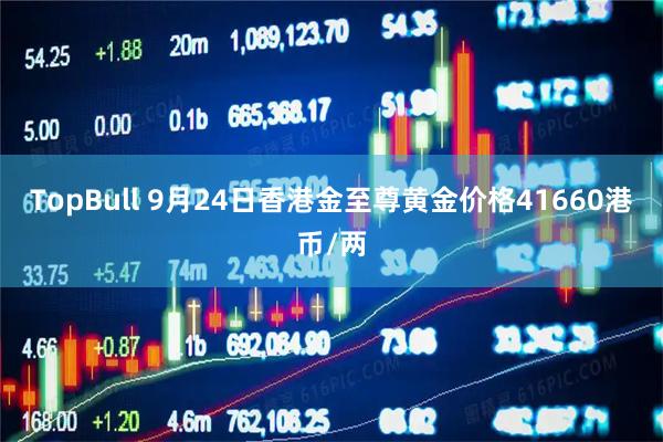 TopBull 9月24日香港金至尊黄金价格41660港币/两