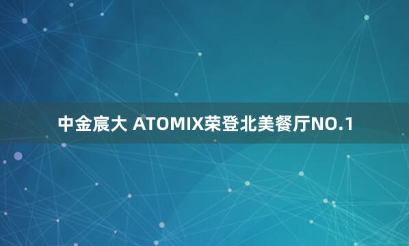 中金宸大 ATOMIX荣登北美餐厅NO.1