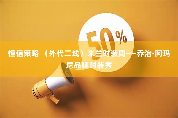 恒信策略 （外代二线）米兰时装周——乔治·阿玛尼品牌时装秀