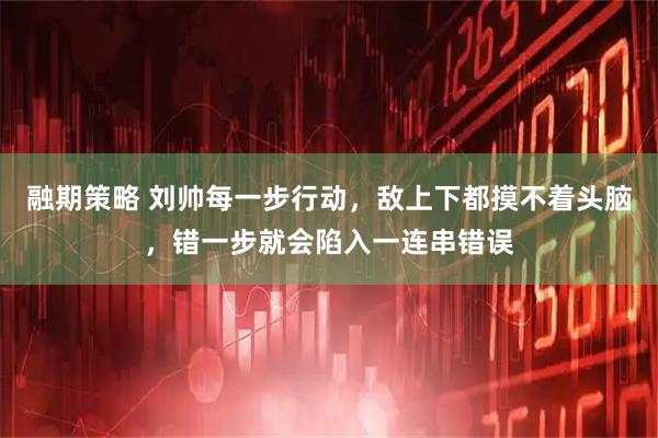 融期策略 刘帅每一步行动，敌上下都摸不着头脑，错一步就会陷入一连串错误