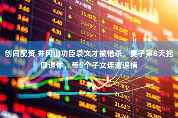 创同配资 井冈山功臣袁文才被错杀，妻子第8天拖回遗体，带5个子女连遭追捕